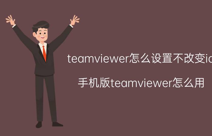 teamviewer怎么设置不改变id 手机版teamviewer怎么用？